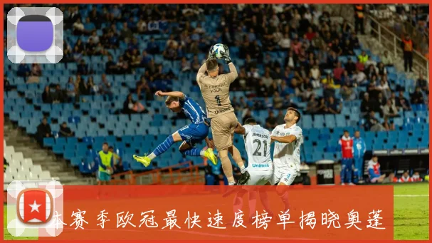 本赛季欧冠最快速度榜单揭晓奥蓬达以3619KMH位列第二弗林蓬成功进军前十