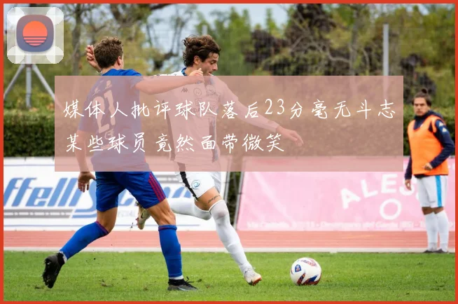 媒体人批评球队落后23分毫无斗志某些球员竟然面带微笑