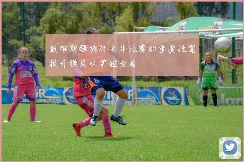 戴维斯强调对南非比赛的重要性需提升强度以掌控全局