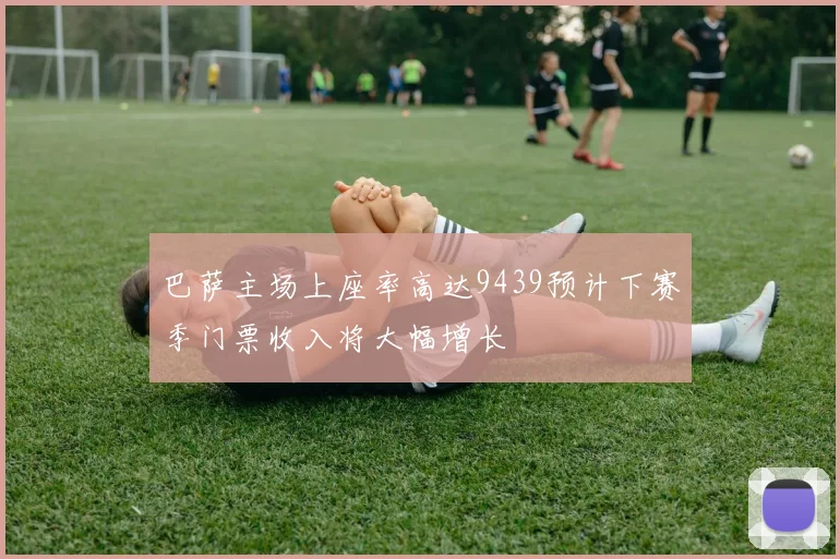巴萨主场上座率高达9439预计下赛季门票收入将大幅增长