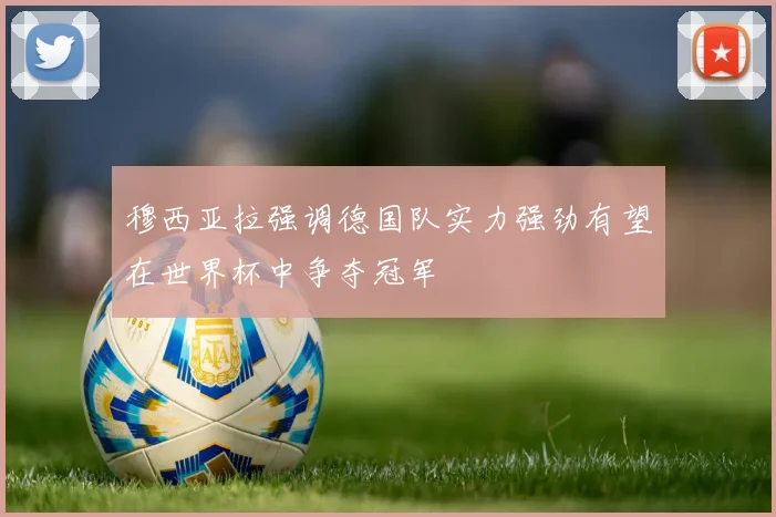 穆西亚拉强调德国队实力强劲有望在世界杯中争夺冠军