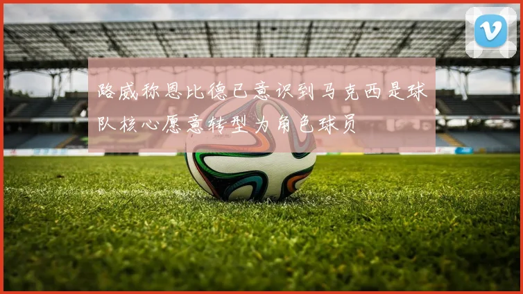 路威称恩比德已意识到马克西是球队核心愿意转型为角色球员