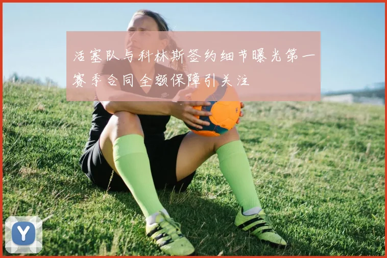 活塞队与科林斯签约细节曝光第一赛季合同全额保障引关注