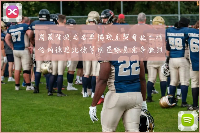 周最佳提名名单揭晓东契奇杜兰特伦纳德恩比德等明星球员竞争激烈