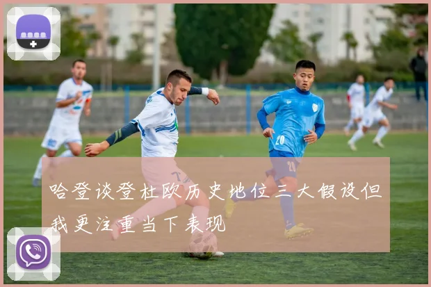 哈登谈登杜欧历史地位三大假设但我更注重当下表现