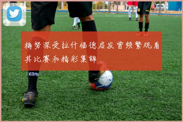 梅努深受拉什福德启发曾频繁观看其比赛和精彩集锦