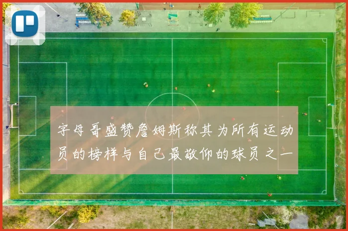 字母哥盛赞詹姆斯称其为所有运动员的榜样与自己最敬仰的球员之一