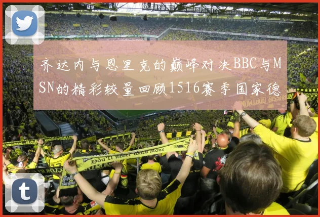 齐达内与恩里克的巅峰对决BBC与MSN的精彩较量回顾1516赛季国家德比