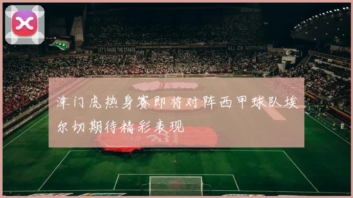 津门虎热身赛即将对阵西甲球队埃尔切期待精彩表现