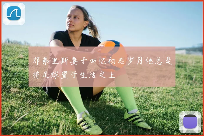 邓弗里斯妻子回忆初恋岁月他总是将足球置于生活之上
