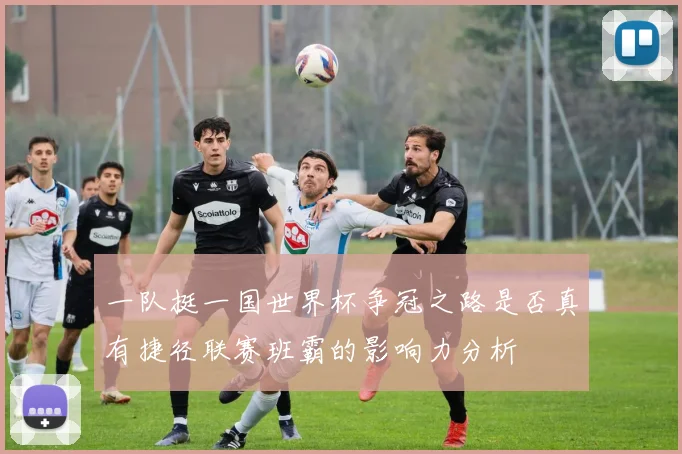 一队挺一国世界杯争冠之路是否真有捷径联赛班霸的影响力分析