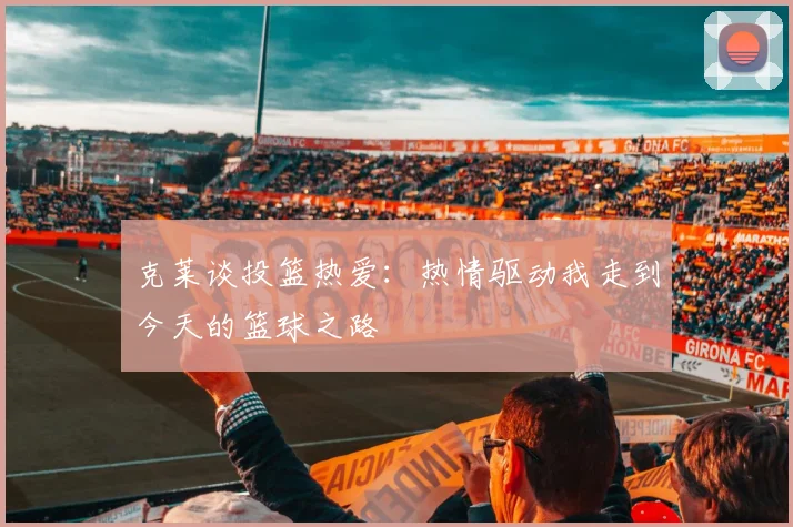 克莱谈投篮热爱：热情驱动我走到今天的篮球之路