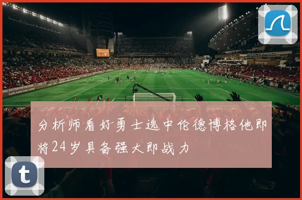 分析师看好勇士选中伦德博格他即将24岁具备强大即战力