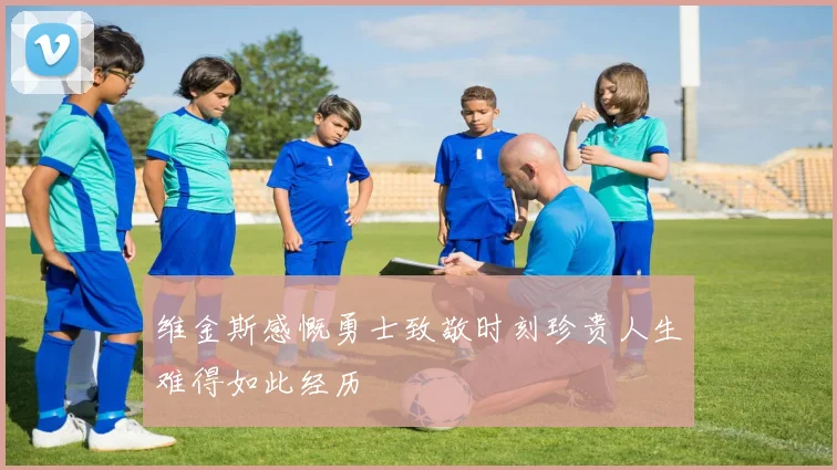 维金斯感慨勇士致敬时刻珍贵人生难得如此经历
