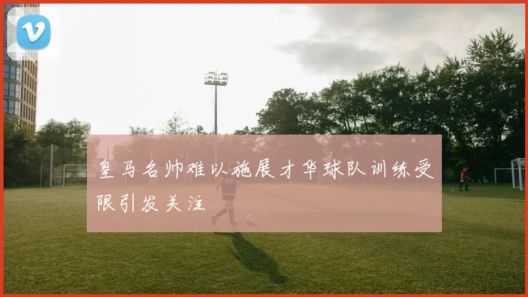 皇马名帅难以施展才华球队训练受限引发关注