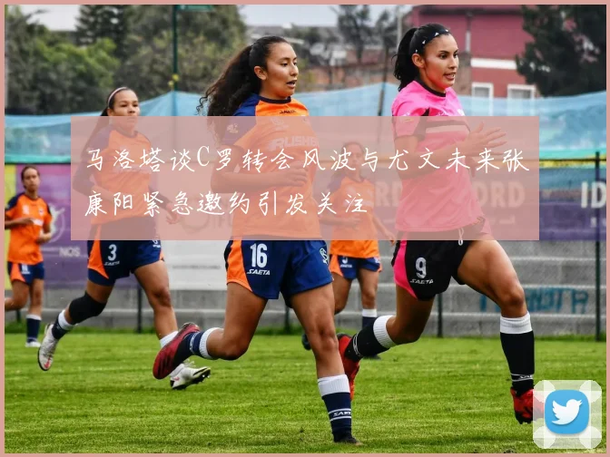 马洛塔谈C罗转会风波与尤文未来张康阳紧急邀约引发关注