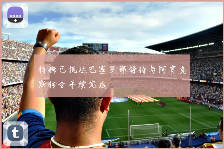 特狮已抵达巴塞罗那静待与阿贾克斯转会手续完成