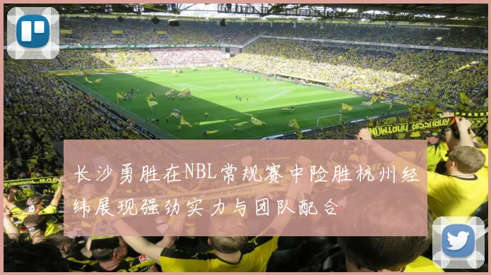 长沙勇胜在NBL常规赛中险胜杭州经纬展现强劲实力与团队配合