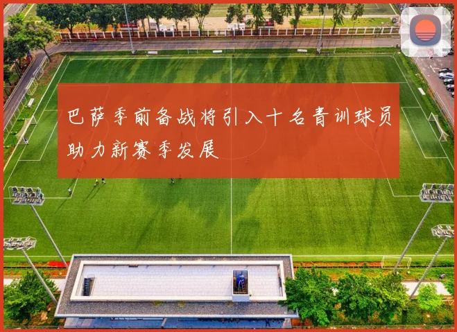 巴萨季前备战将引入十名青训球员助力新赛季发展