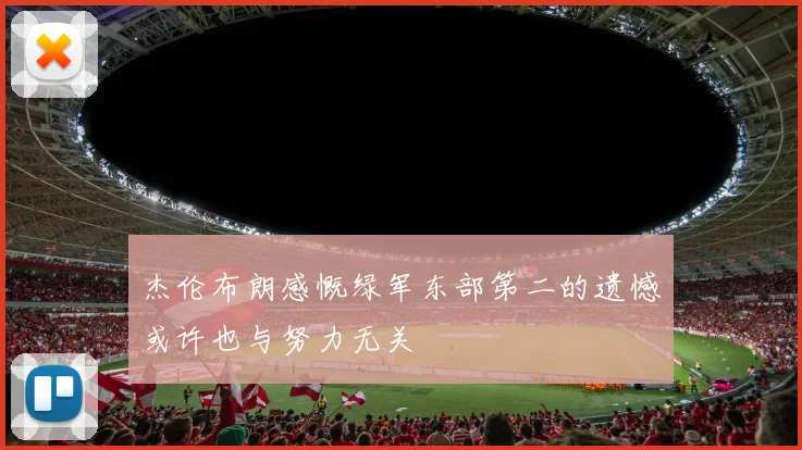 杰伦布朗感慨绿军东部第二的遗憾或许也与努力无关