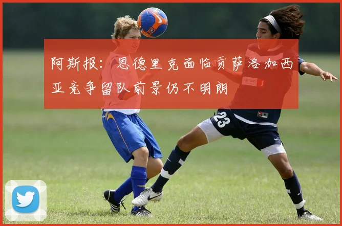 阿斯报：恩德里克面临贡萨洛加西亚竞争留队前景仍不明朗