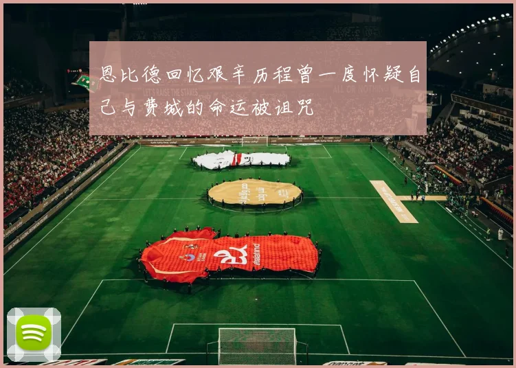 恩比德回忆艰辛历程曾一度怀疑自己与费城的命运被诅咒