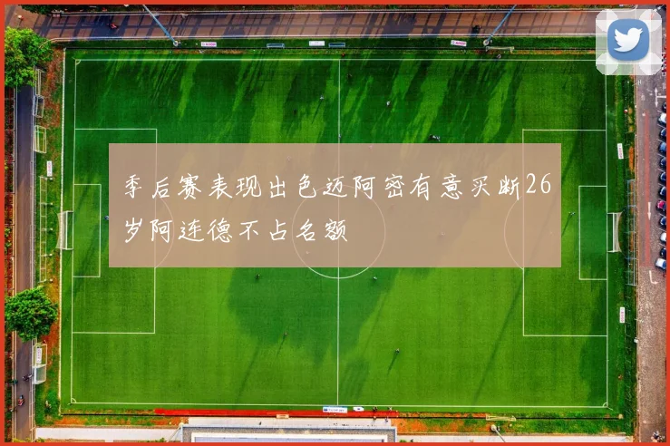 季后赛表现出色迈阿密有意买断26岁阿连德不占名额