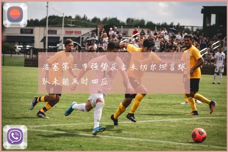 活塞第三节强势反击米切尔坦言球队未能及时回应