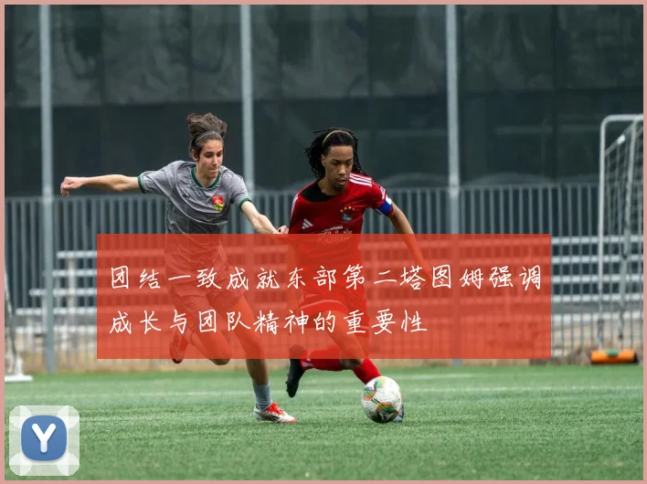 团结一致成就东部第二塔图姆强调成长与团队精神的重要性