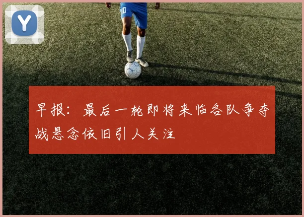 早报：最后一轮即将来临各队争夺战悬念依旧引人关注