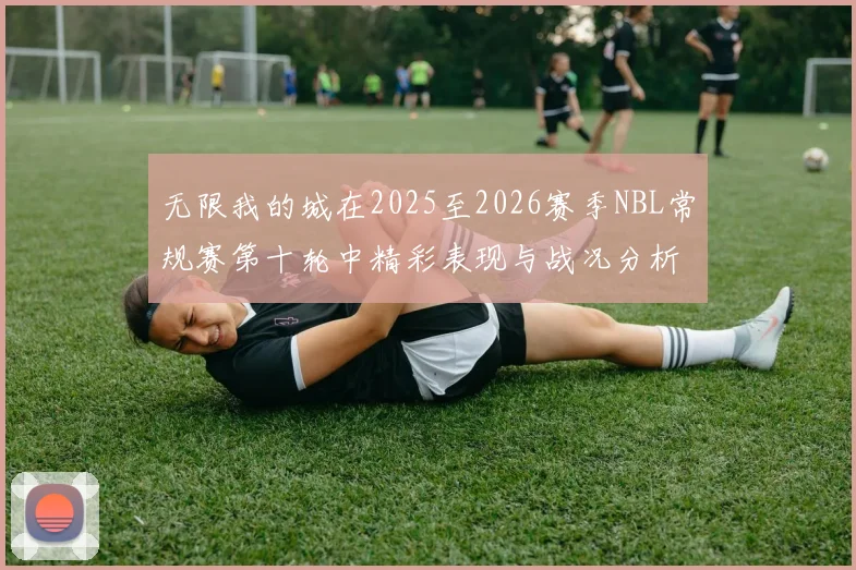 无限我的城在2025至2026赛季NBL常规赛第十轮中精彩表现与战况分析